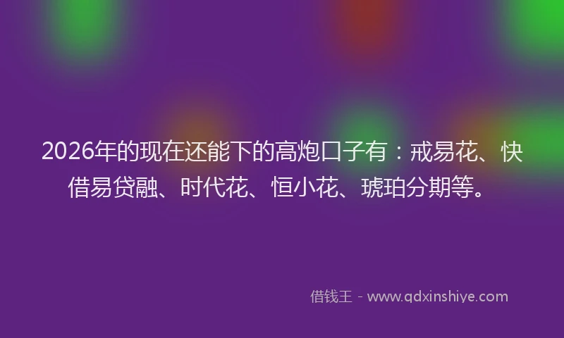 2026年的现在还能下的高炮口子有：戒易花、快借易贷融、时代花、恒小花、琥珀分期等。