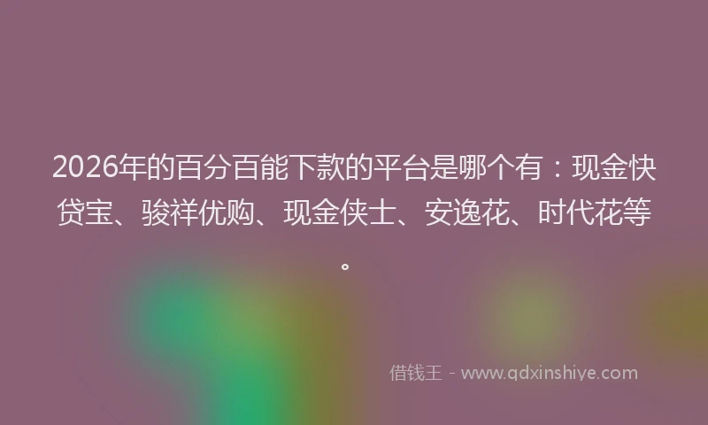 2026年的百分百能下款的平台是哪个有：现金快贷宝、骏祥优购、现金侠士、安逸花、时代花等。