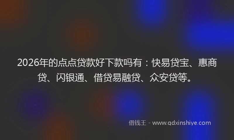 2026年的点点贷款好下款吗有：快易贷宝、惠商贷、闪银通、借贷易融贷、众安贷等。