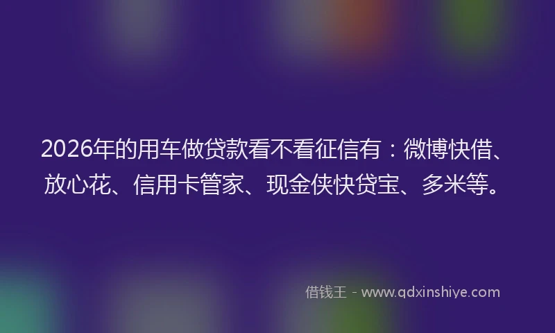2026年的用车做贷款看不看征信有：微博快借、放心花、信用卡管家、现金侠快贷宝、多米等。