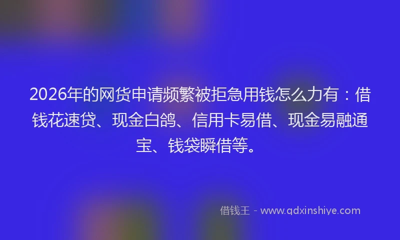 2026年的网货申请频繁被拒急用钱怎么力有：借钱花速贷、现金白鸽、信用卡易借、现金易融通宝、钱袋瞬借等。