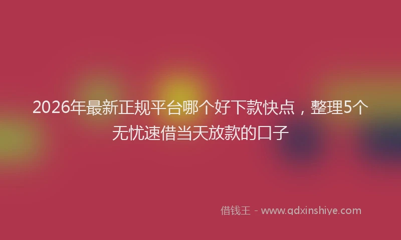 2026年最新正规平台哪个好下款快点，整理5个无忧速借当天放款的口子