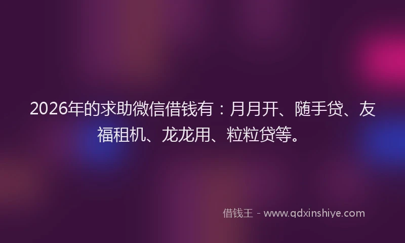2026年的求助微信借钱有：月月开、随手贷、友福租机、龙龙用、粒粒贷等。