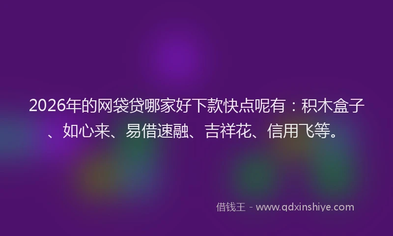 2026年的网袋贷哪家好下款快点呢有：积木盒子、如心来、易借速融、吉祥花、信用飞等。