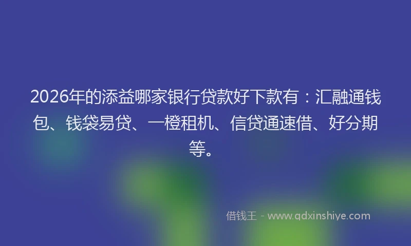 2026年的添益哪家银行贷款好下款有：汇融通钱包、钱袋易贷、一橙租机、信贷通速借、好分期等。