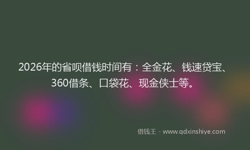 2026年的省呗借钱时间有：全金花、钱速贷宝、360借条、口袋花、现金侠士等。