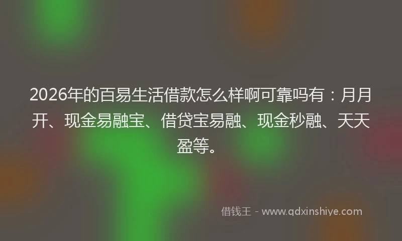 2026年的百易生活借款怎么样啊可靠吗有：月月开、现金易融宝、借贷宝易融、现金秒融、天天盈等。