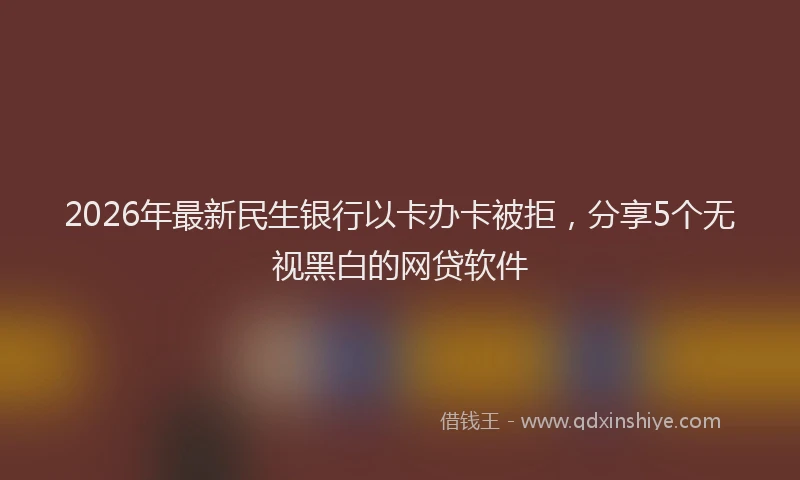2026年最新民生银行以卡办卡被拒，分享5个无视黑白的网贷软件