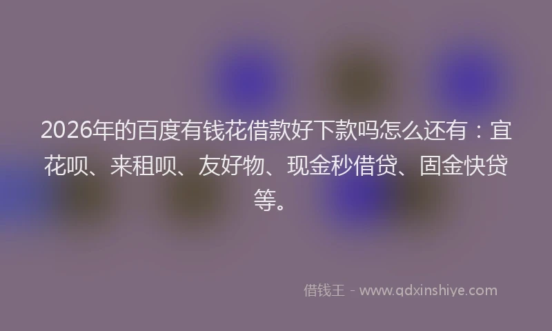 2026年的百度有钱花借款好下款吗怎么还有：宜花呗、来租呗、友好物、现金秒借贷、固金快贷等。