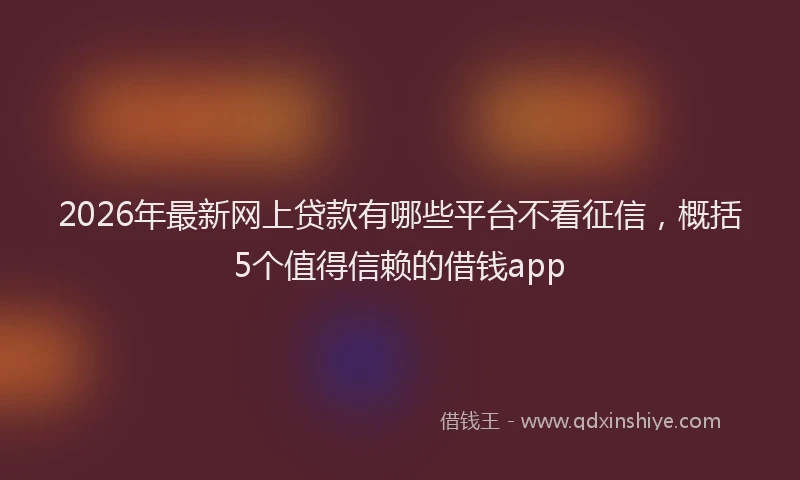 2026年最新网上贷款有哪些平台不看征信，概括5个值得信赖的借钱app