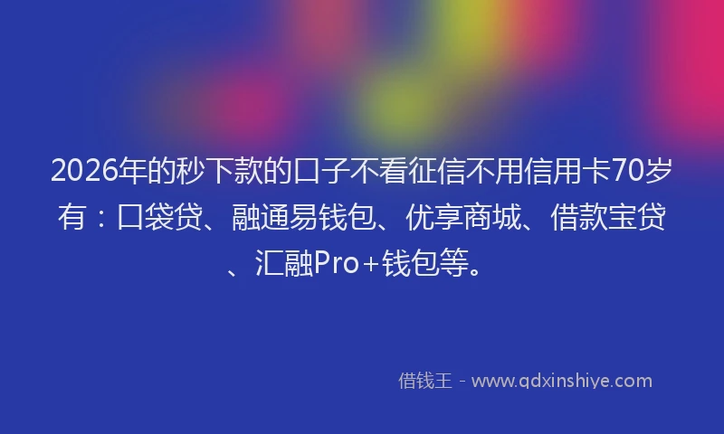 2026年的秒下款的口子不看征信不用信用卡70岁有：口袋贷、融通易钱包、优享商城、借款宝贷、汇融Pro+钱包等。