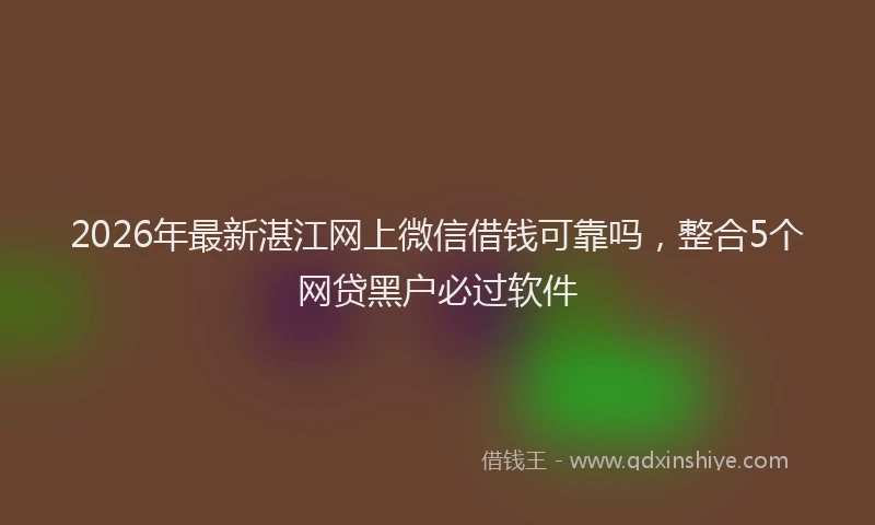 2026年最新湛江网上微信借钱可靠吗，整合5个网贷黑户必过软件