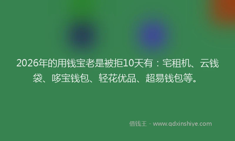 2026年的用钱宝老是被拒10天有：宅租机、云钱袋、哆宝钱包、轻花优品、超易钱包等。