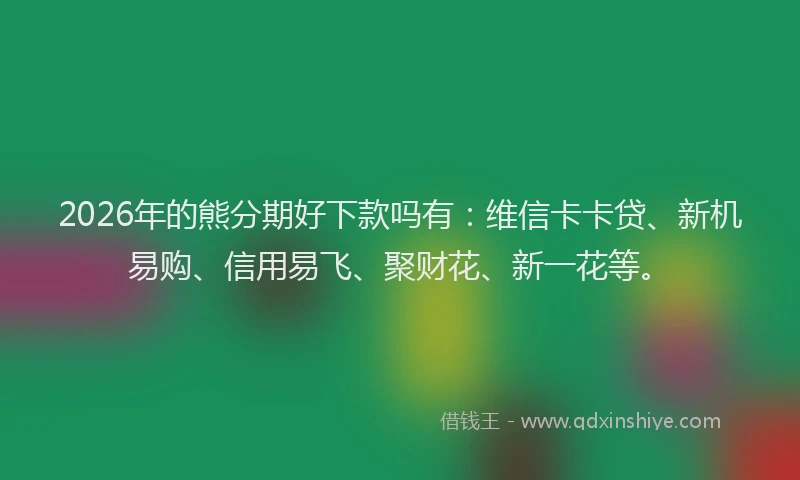 2026年的熊分期好下款吗有：维信卡卡贷、新机易购、信用易飞、聚财花、新一花等。