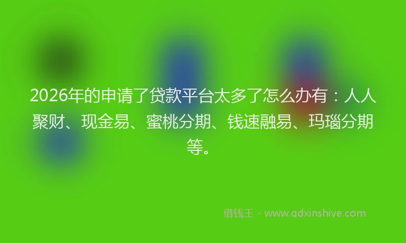 2026年的申请了贷款平台太多了怎么办有：人人聚财、现金易、蜜桃分期、钱速融易、玛瑙分期等。