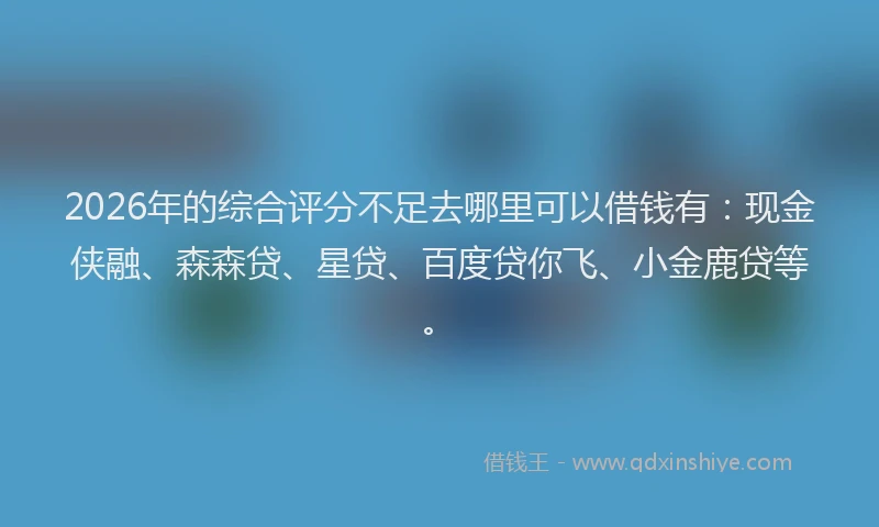 2026年的综合评分不足去哪里可以借钱有：现金侠融、森森贷、星贷、百度贷你飞、小金鹿贷等。