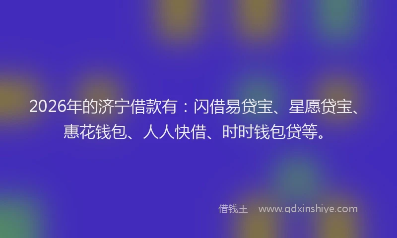 2026年的济宁借款有：闪借易贷宝、星愿贷宝、惠花钱包、人人快借、时时钱包贷等。