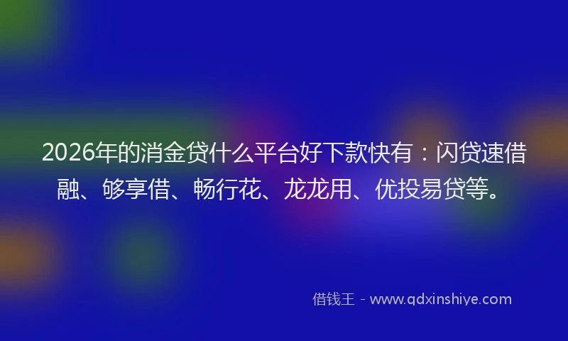 2026年的消金贷什么平台好下款快有：闪贷速借融、够享借、畅行花、龙龙用、优投易贷等。