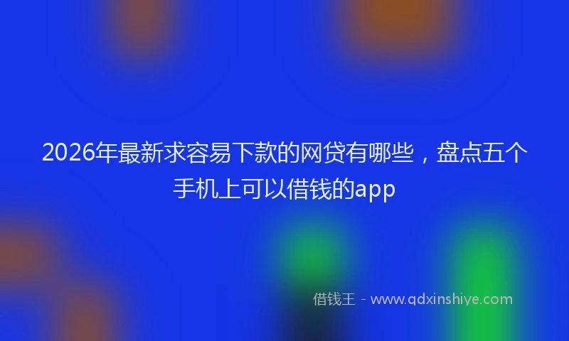 2026年最新求容易下款的网贷有哪些，盘点五个手机上可以借钱的app