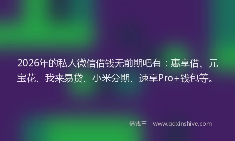 2026年的私人微信借钱无前期吧有：惠享借、元宝花、我来易贷、小米分期、速享Pro+钱包等。