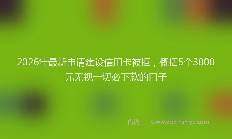 2026年最新申请建设信用卡被拒，概括5个3000元无视一切必下款的口子