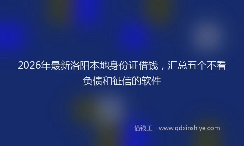 2026年最新洛阳本地身份证借钱，汇总五个不看负债和征信的软件