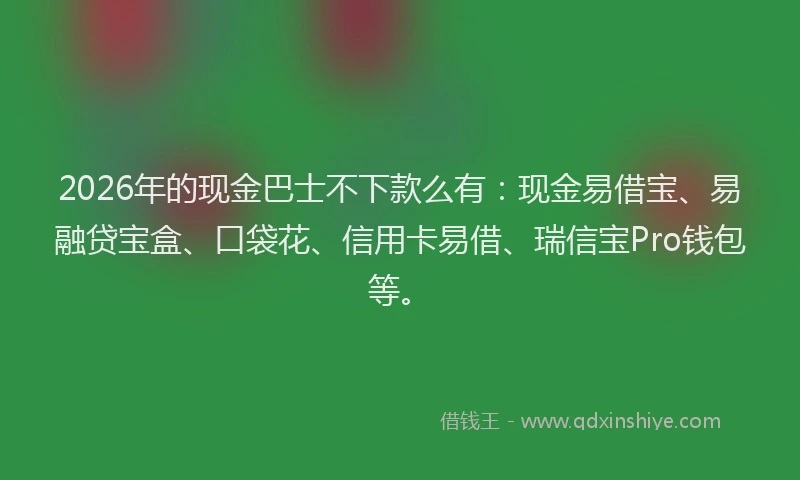 2026年的现金巴士不下款么有：现金易借宝、易融贷宝盒、口袋花、信用卡易借、瑞信宝Pro钱包等。