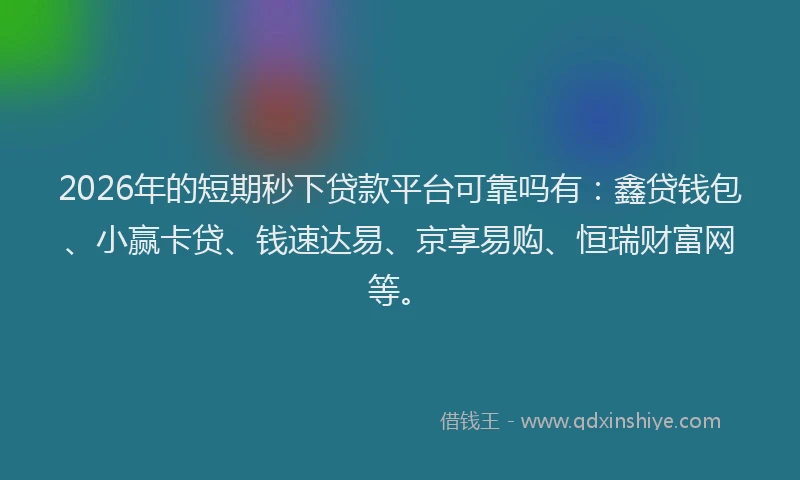 2026年的短期秒下贷款平台可靠吗有：鑫贷钱包、小赢卡贷、钱速达易、京享易购、恒瑞财富网等。