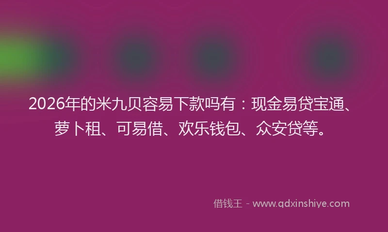 2026年的米九贝容易下款吗有：现金易贷宝通、萝卜租、可易借、欢乐钱包、众安贷等。
