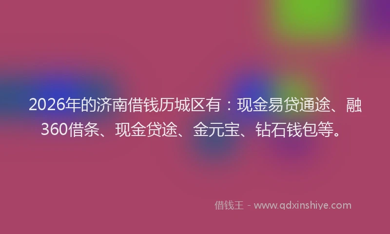 2026年的济南借钱历城区有：现金易贷通途、融360借条、现金贷途、金元宝、钻石钱包等。