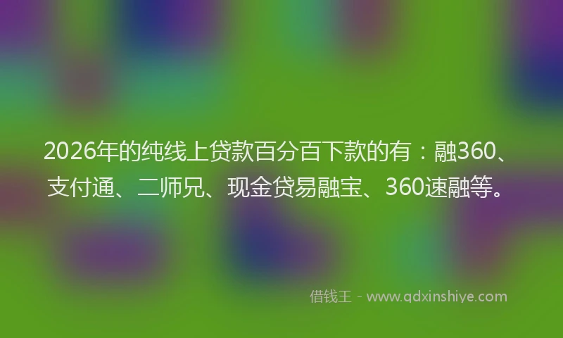 2026年的纯线上贷款百分百下款的有：融360、支付通、二师兄、现金贷易融宝、360速融等。