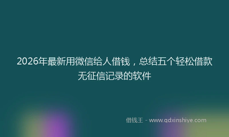 2026年最新用微信给人借钱，总结五个轻松借款无征信记录的软件
