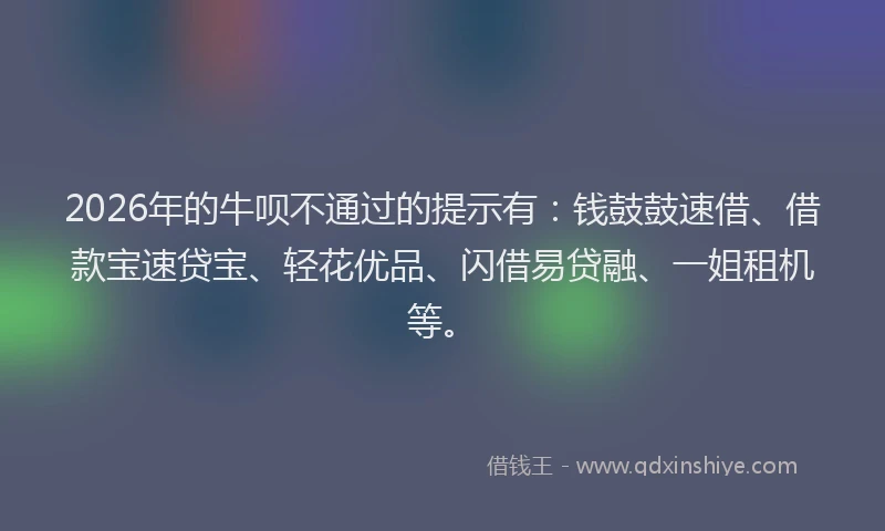 2026年的牛呗不通过的提示有：钱鼓鼓速借、借款宝速贷宝、轻花优品、闪借易贷融、一姐租机等。