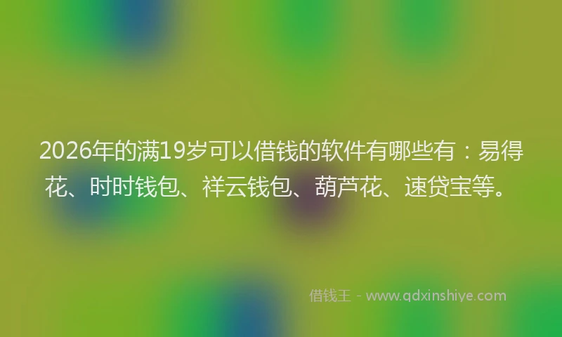 2026年的满19岁可以借钱的软件有哪些有：易得花、时时钱包、祥云钱包、葫芦花、速贷宝等。