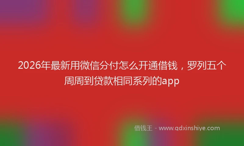 2026年最新用微信分付怎么开通借钱，罗列五个周周到贷款相同系列的app