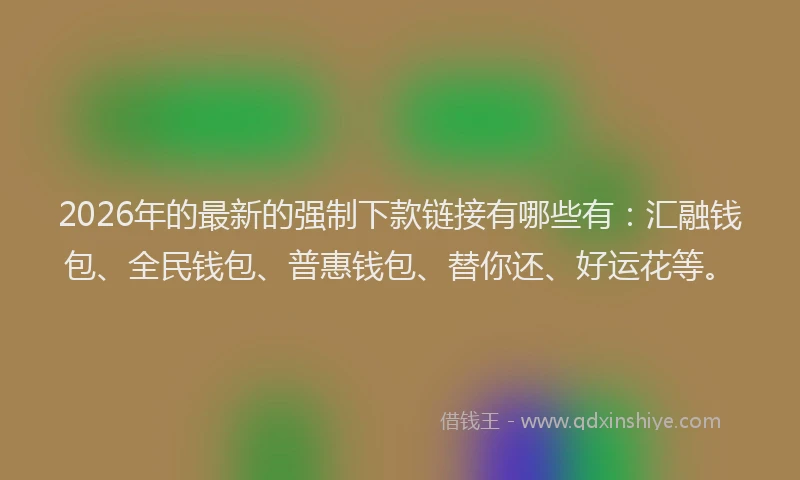 2026年的最新的强制下款链接有哪些有：汇融钱包、全民钱包、普惠钱包、替你还、好运花等。