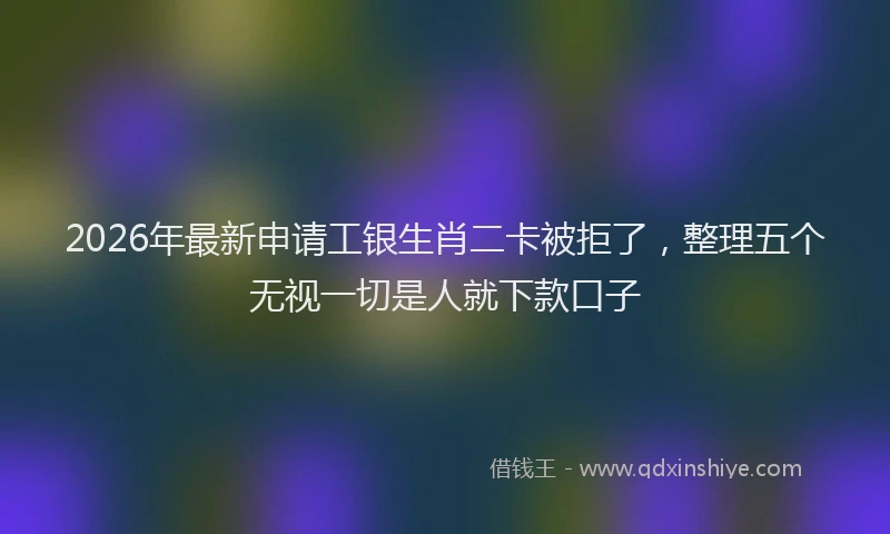 2026年最新申请工银生肖二卡被拒了，整理五个无视一切是人就下款口子