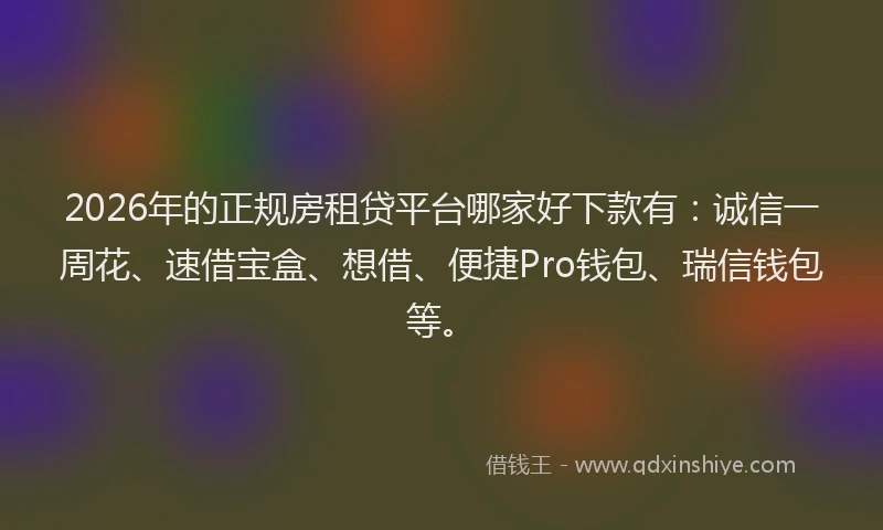 2026年的正规房租贷平台哪家好下款有：诚信一周花、速借宝盒、想借、便捷Pro钱包、瑞信钱包等。