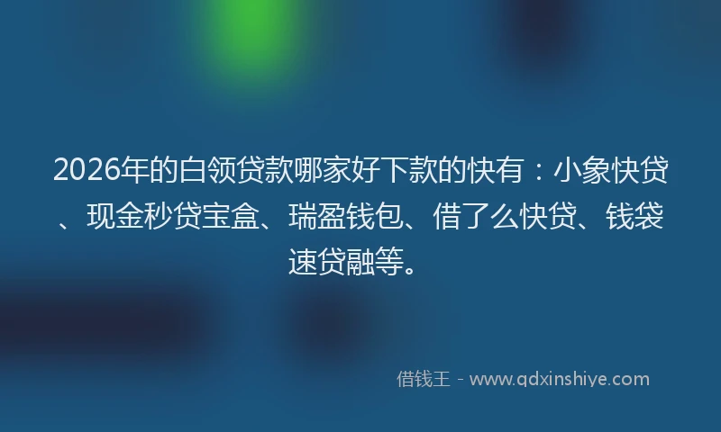 2026年的白领贷款哪家好下款的快有：小象快贷、现金秒贷宝盒、瑞盈钱包、借了么快贷、钱袋速贷融等。