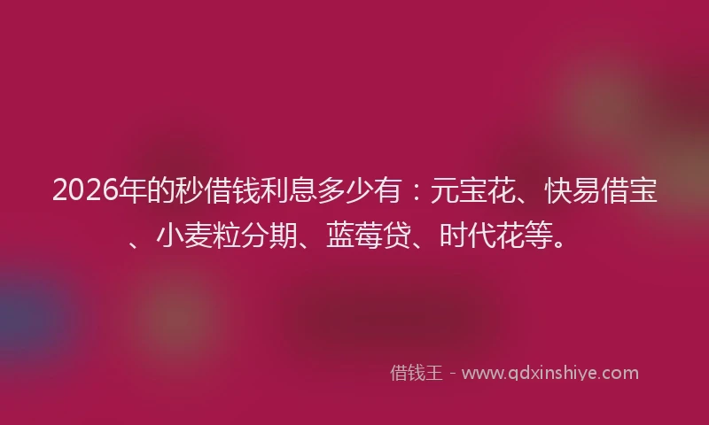 2026年的秒借钱利息多少有：元宝花、快易借宝、小麦粒分期、蓝莓贷、时代花等。
