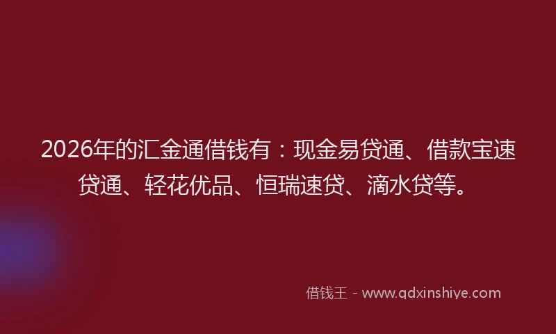 2026年的汇金通借钱有：现金易贷通、借款宝速贷通、轻花优品、恒瑞速贷、滴水贷等。