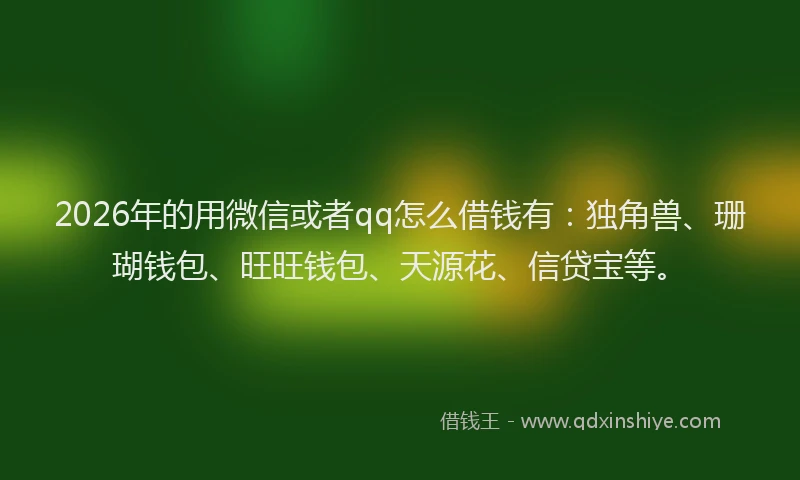 2026年的用微信或者qq怎么借钱有：独角兽、珊瑚钱包、旺旺钱包、天源花、信贷宝等。