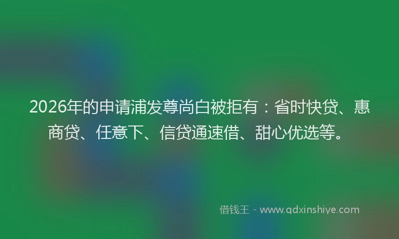 2026年的申请浦发尊尚白被拒有：省时快贷、惠商贷、任意下、信贷通速借、甜心优选等。
