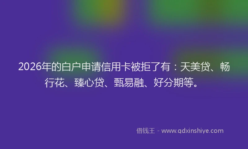 2026年的白户申请信用卡被拒了有：天美贷、畅行花、臻心贷、甄易融、好分期等。