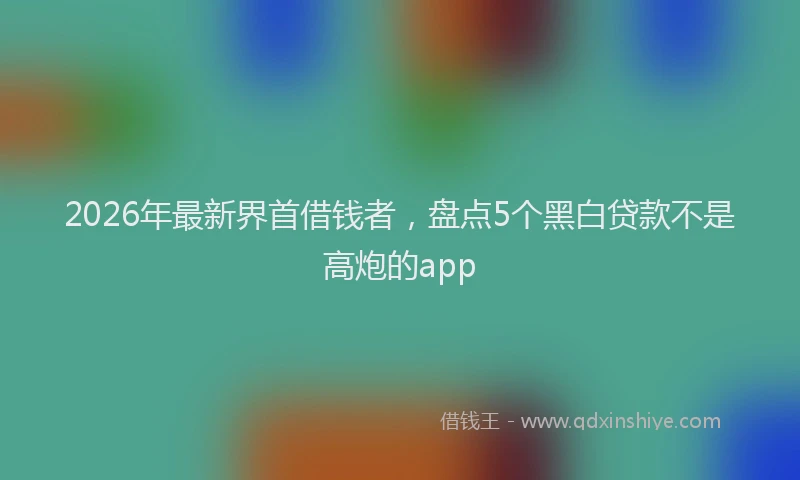 2026年最新界首借钱者，盘点5个黑白贷款不是高炮的app
