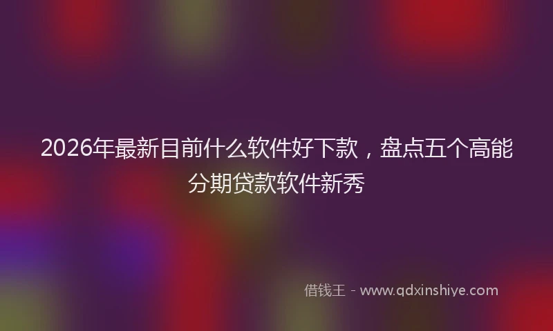 2026年最新目前什么软件好下款，盘点五个高能分期贷款软件新秀