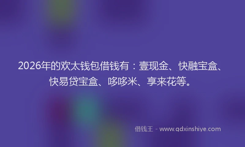 2026年的欢太钱包借钱有：壹现金、快融宝盒、快易贷宝盒、哆哆米、享来花等。