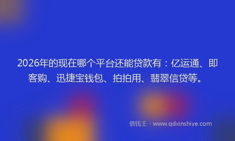 2026年的现在哪个平台还能贷款有：亿运通、即客购、迅捷宝钱包、拍拍用、翡翠信贷等。
