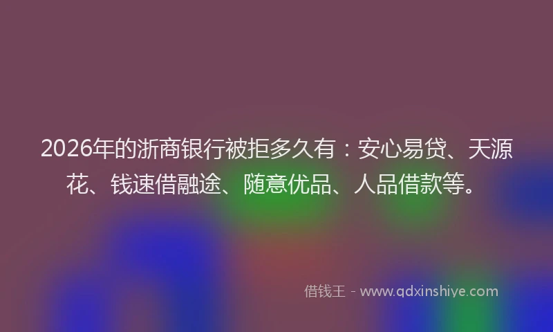 2026年的浙商银行被拒多久有：安心易贷、天源花、钱速借融途、随意优品、人品借款等。
