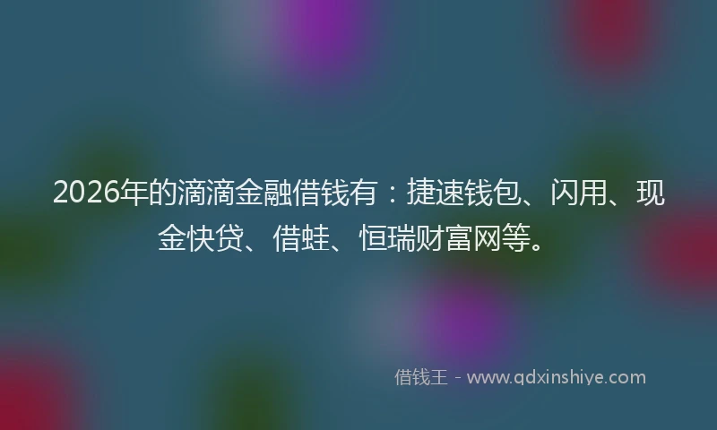 2026年的滴滴金融借钱有：捷速钱包、闪用、现金快贷、借蛙、恒瑞财富网等。